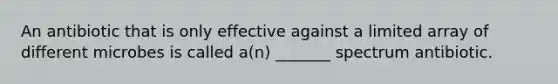 An antibiotic that is only effective against a limited array of different microbes is called a(n) _______ spectrum antibiotic.