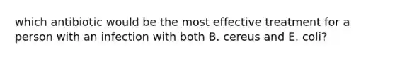 which antibiotic would be the most effective treatment for a person with an infection with both B. cereus and E. coli?