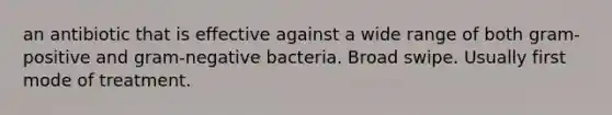 an antibiotic that is effective against a wide range of both gram-positive and gram-negative bacteria. Broad swipe. Usually first mode of treatment.