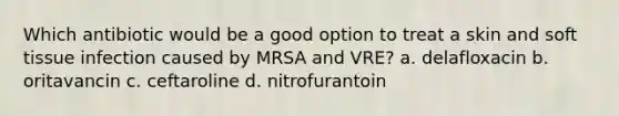 Which antibiotic would be a good option to treat a skin and soft tissue infection caused by MRSA and VRE? a. delafloxacin b. oritavancin c. ceftaroline d. nitrofurantoin