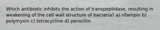 Which antibiotic inhibits the action of transpeptidase, resulting in weakening of the cell wall structure of bacteria? a) rifampin b) polymyxin c) tetracycline d) penicillin