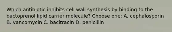 Which antibiotic inhibits cell wall synthesis by binding to the bactoprenol lipid carrier molecule? Choose one: A. cephalosporin B. vancomycin C. bacitracin D. penicillin