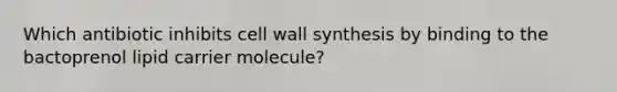 Which antibiotic inhibits cell wall synthesis by binding to the bactoprenol lipid carrier molecule?