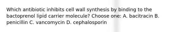 Which antibiotic inhibits cell wall synthesis by binding to the bactoprenol lipid carrier molecule? Choose one: A. bacitracin B. penicillin C. vancomycin D. cephalosporin