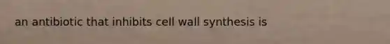 an antibiotic that inhibits cell wall synthesis is