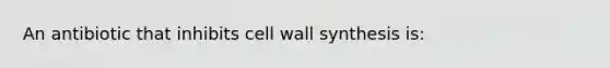 An antibiotic that inhibits cell wall synthesis is: