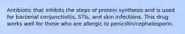 Antibiotic that inhibits the steps of protein synthesis and is used for bacterial conjunctivitis, STIs, and skin infections. This drug works well for those who are allergic to penicillin/cephalosporin.