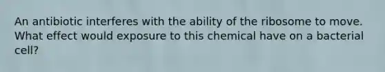 An antibiotic interferes with the ability of the ribosome to move. What effect would exposure to this chemical have on a bacterial cell?