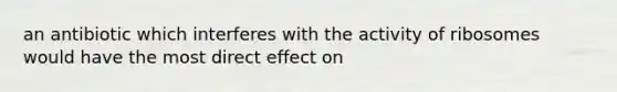 an antibiotic which interferes with the activity of ribosomes would have the most direct effect on