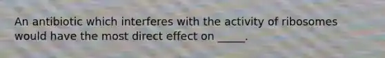 An antibiotic which interferes with the activity of ribosomes would have the most direct effect on _____.