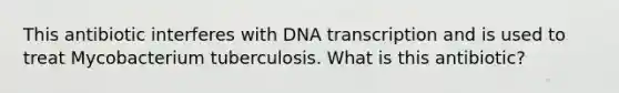 This antibiotic interferes with DNA transcription and is used to treat Mycobacterium tuberculosis. What is this antibiotic?