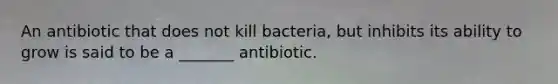 An antibiotic that does not kill bacteria, but inhibits its ability to grow is said to be a _______ antibiotic.