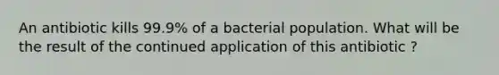 An antibiotic kills 99.9% of a bacterial population. What will be the result of the continued application of this antibiotic ?