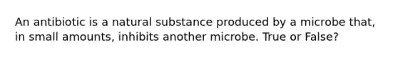 An antibiotic is a natural substance produced by a microbe that, in small amounts, inhibits another microbe. True or False?