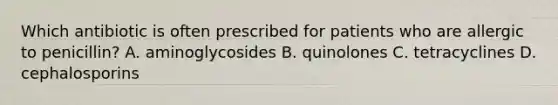 Which antibiotic is often prescribed for patients who are allergic to penicillin? A. aminoglycosides B. quinolones C. tetracyclines D. cephalosporins