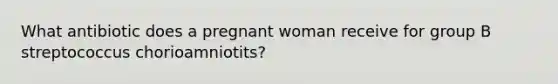 What antibiotic does a pregnant woman receive for group B streptococcus chorioamniotits?