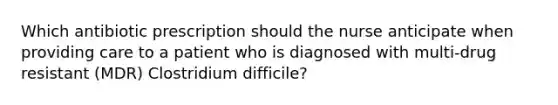 Which antibiotic prescription should the nurse anticipate when providing care to a patient who is diagnosed with multi-drug resistant (MDR) Clostridium difficile?