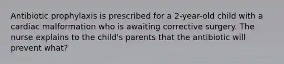 Antibiotic prophylaxis is prescribed for a 2-year-old child with a cardiac malformation who is awaiting corrective surgery. The nurse explains to the child's parents that the antibiotic will prevent what?