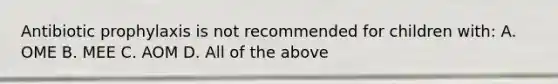 Antibiotic prophylaxis is not recommended for children with: A. OME B. MEE C. AOM D. All of the above