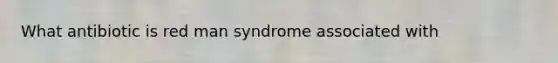 What antibiotic is red man syndrome associated with