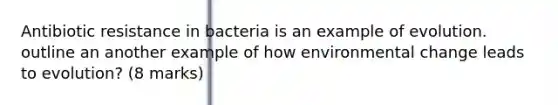 Antibiotic resistance in bacteria is an example of evolution. outline an another example of how environmental change leads to evolution? (8 marks)