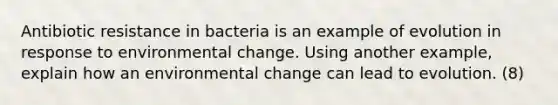 Antibiotic resistance in bacteria is an example of evolution in response to environmental change. Using another example, explain how an environmental change can lead to evolution. (8)