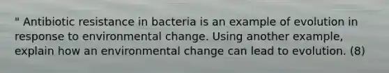 " Antibiotic resistance in bacteria is an example of evolution in response to environmental change. Using another example, explain how an environmental change can lead to evolution. (8)