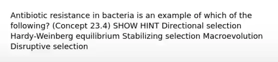 Antibiotic resistance in bacteria is an example of which of the following? (Concept 23.4) SHOW HINT Directional selection Hardy-Weinberg equilibrium Stabilizing selection Macroevolution Disruptive selection