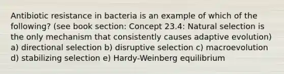 Antibiotic resistance in bacteria is an example of which of the following? (see book section: Concept 23.4: Natural selection is the only mechanism that consistently causes adaptive evolution) a) directional selection b) disruptive selection c) macroevolution d) stabilizing selection e) Hardy-Weinberg equilibrium