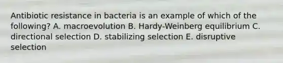 Antibiotic resistance in bacteria is an example of which of the following? A. macroevolution B. Hardy-Weinberg equilibrium C. directional selection D. stabilizing selection E. disruptive selection