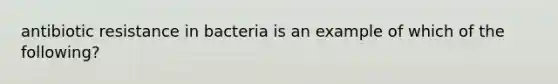 antibiotic resistance in bacteria is an example of which of the following?