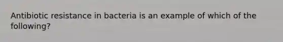 Antibiotic resistance in bacteria is an example of which of the following?