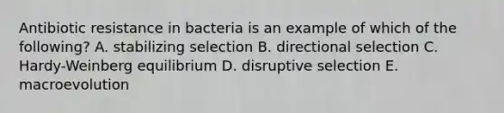 Antibiotic resistance in bacteria is an example of which of the following? A. stabilizing selection B. directional selection C. Hardy-Weinberg equilibrium D. disruptive selection E. macroevolution