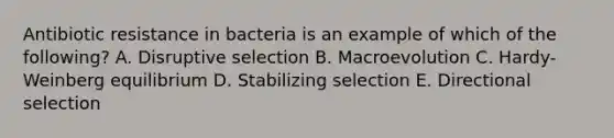 Antibiotic resistance in bacteria is an example of which of the following? A. Disruptive selection B. Macroevolution C. Hardy-Weinberg equilibrium D. Stabilizing selection E. Directional selection