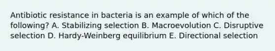 Antibiotic resistance in bacteria is an example of which of the following? A. Stabilizing selection B. Macroevolution C. Disruptive selection D. Hardy-Weinberg equilibrium E. Directional selection