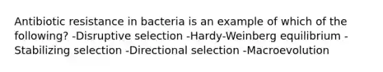 Antibiotic resistance in bacteria is an example of which of the following? -Disruptive selection -Hardy-Weinberg equilibrium -Stabilizing selection -Directional selection -Macroevolution