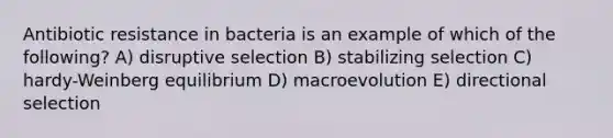 Antibiotic resistance in bacteria is an example of which of the following? A) disruptive selection B) stabilizing selection C) hardy-Weinberg equilibrium D) macroevolution E) directional selection