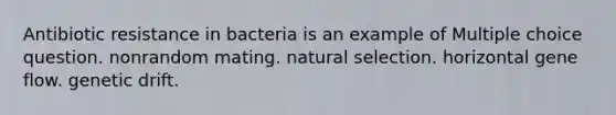 Antibiotic resistance in bacteria is an example of Multiple choice question. nonrandom mating. natural selection. horizontal gene flow. genetic drift.