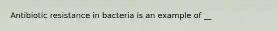 Antibiotic resistance in bacteria is an example of __