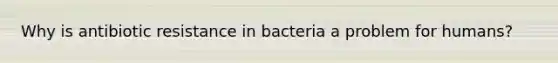 Why is antibiotic resistance in bacteria a problem for humans?