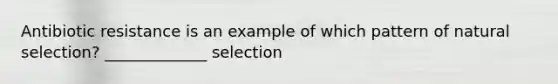 Antibiotic resistance is an example of which pattern of natural selection? _____________ selection