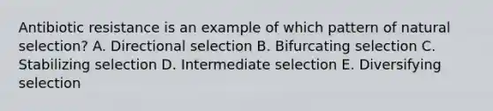 Antibiotic resistance is an example of which pattern of natural selection? A. Directional selection B. Bifurcating selection C. Stabilizing selection D. Intermediate selection E. Diversifying selection