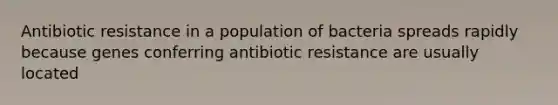 Antibiotic resistance in a population of bacteria spreads rapidly because genes conferring antibiotic resistance are usually located