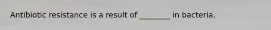 Antibiotic resistance is a result of ________ in bacteria.