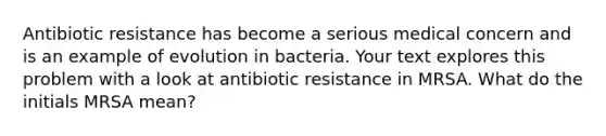 Antibiotic resistance has become a serious medical concern and is an example of evolution in bacteria. Your text explores this problem with a look at antibiotic resistance in MRSA. What do the initials MRSA mean?