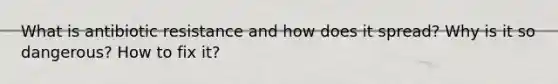 What is antibiotic resistance and how does it spread? Why is it so dangerous? How to fix it?