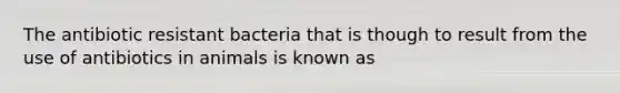 The antibiotic resistant bacteria that is though to result from the use of antibiotics in animals is known as