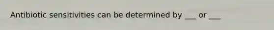 Antibiotic sensitivities can be determined by ___ or ___