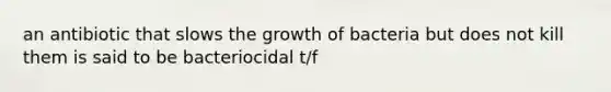 an antibiotic that slows the growth of bacteria but does not kill them is said to be bacteriocidal t/f