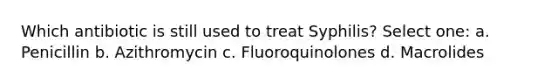 Which antibiotic is still used to treat Syphilis? Select one: a. Penicillin b. Azithromycin c. Fluoroquinolones d. Macrolides